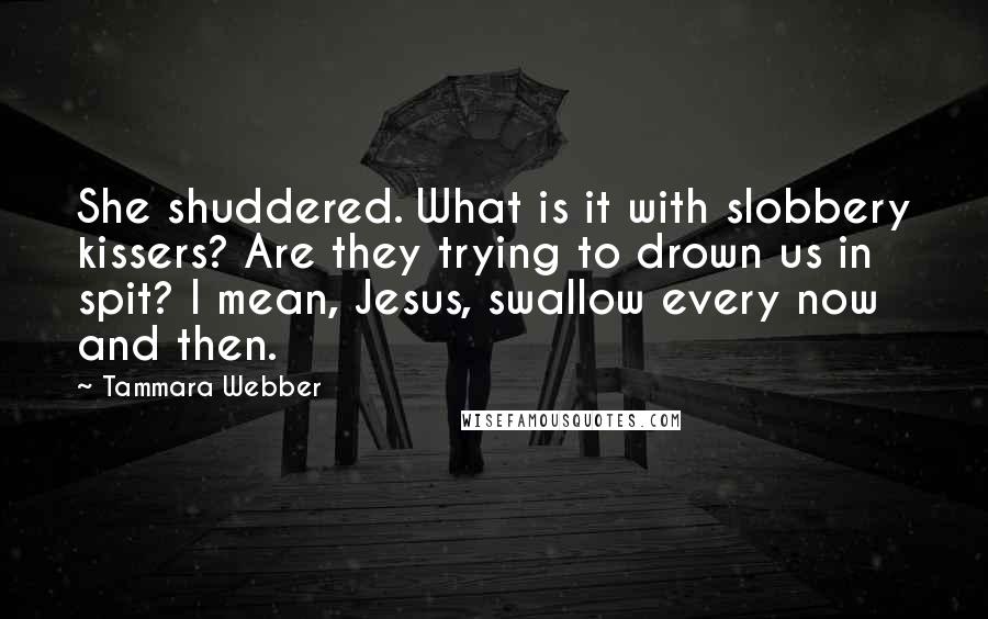 Tammara Webber Quotes: She shuddered. What is it with slobbery kissers? Are they trying to drown us in spit? I mean, Jesus, swallow every now and then.