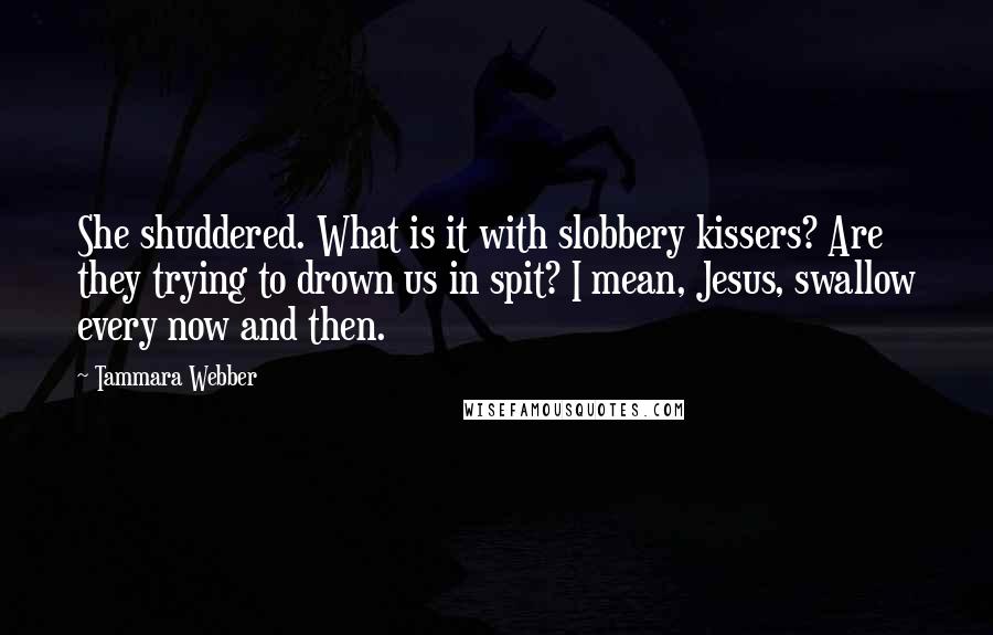 Tammara Webber Quotes: She shuddered. What is it with slobbery kissers? Are they trying to drown us in spit? I mean, Jesus, swallow every now and then.