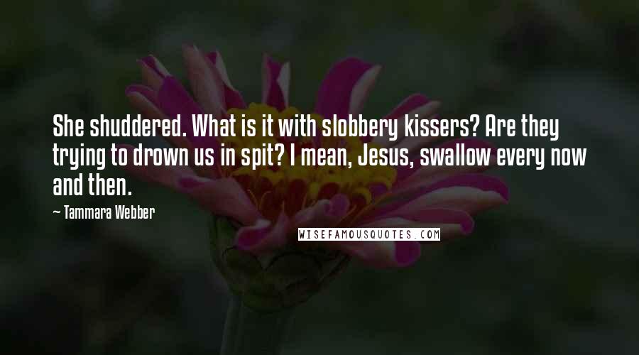 Tammara Webber Quotes: She shuddered. What is it with slobbery kissers? Are they trying to drown us in spit? I mean, Jesus, swallow every now and then.