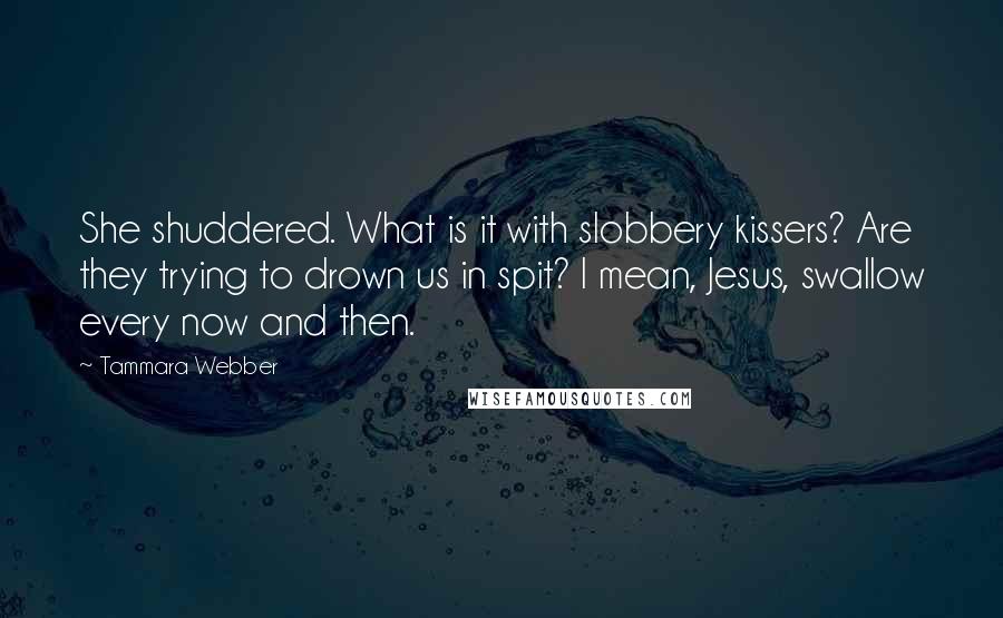 Tammara Webber Quotes: She shuddered. What is it with slobbery kissers? Are they trying to drown us in spit? I mean, Jesus, swallow every now and then.