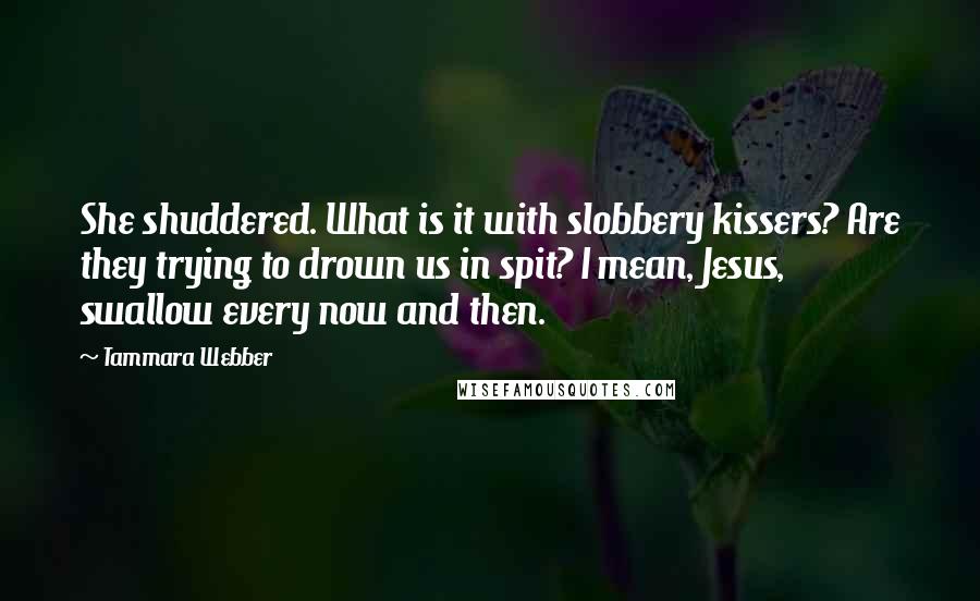 Tammara Webber Quotes: She shuddered. What is it with slobbery kissers? Are they trying to drown us in spit? I mean, Jesus, swallow every now and then.