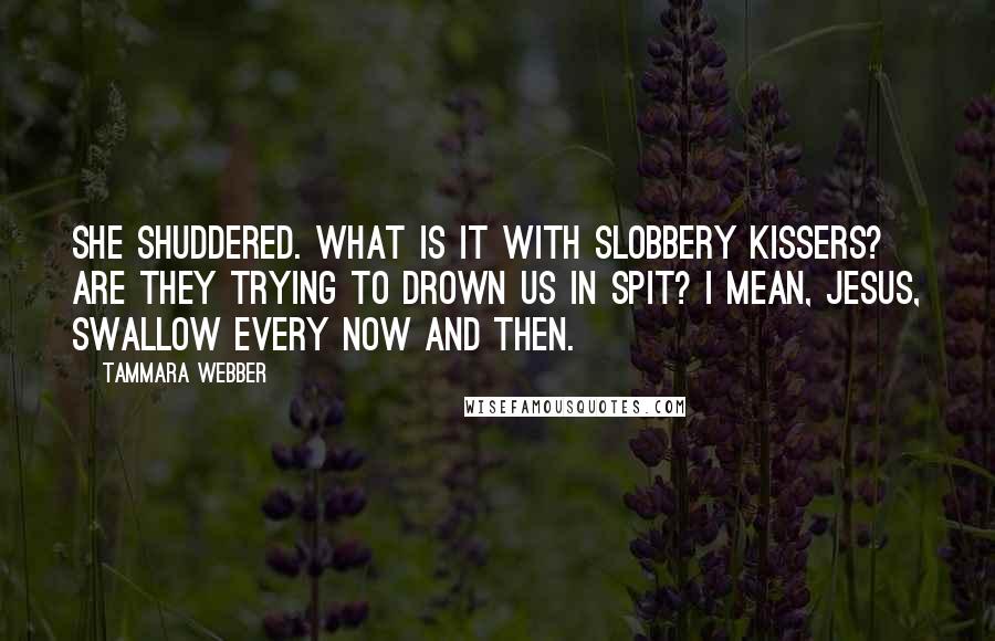 Tammara Webber Quotes: She shuddered. What is it with slobbery kissers? Are they trying to drown us in spit? I mean, Jesus, swallow every now and then.