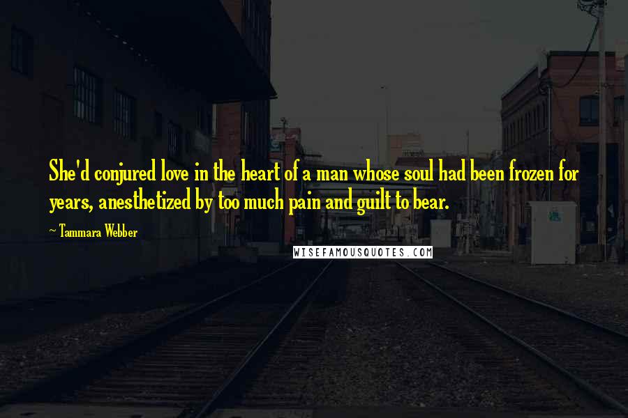 Tammara Webber Quotes: She'd conjured love in the heart of a man whose soul had been frozen for years, anesthetized by too much pain and guilt to bear.