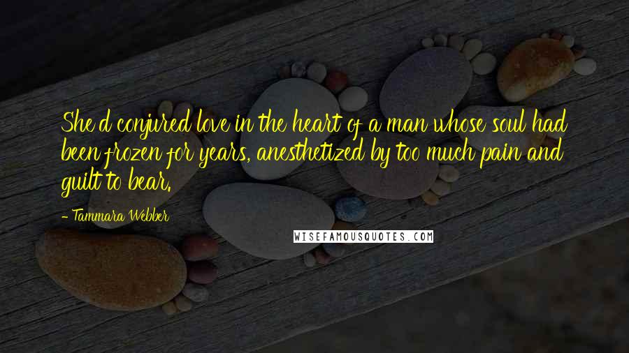 Tammara Webber Quotes: She'd conjured love in the heart of a man whose soul had been frozen for years, anesthetized by too much pain and guilt to bear.