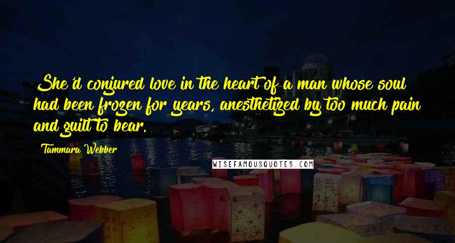 Tammara Webber Quotes: She'd conjured love in the heart of a man whose soul had been frozen for years, anesthetized by too much pain and guilt to bear.