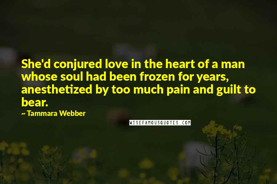 Tammara Webber Quotes: She'd conjured love in the heart of a man whose soul had been frozen for years, anesthetized by too much pain and guilt to bear.