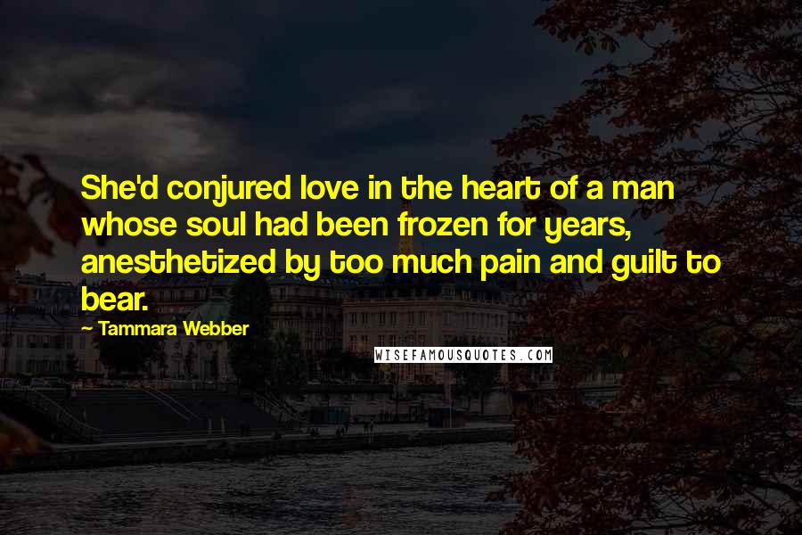 Tammara Webber Quotes: She'd conjured love in the heart of a man whose soul had been frozen for years, anesthetized by too much pain and guilt to bear.