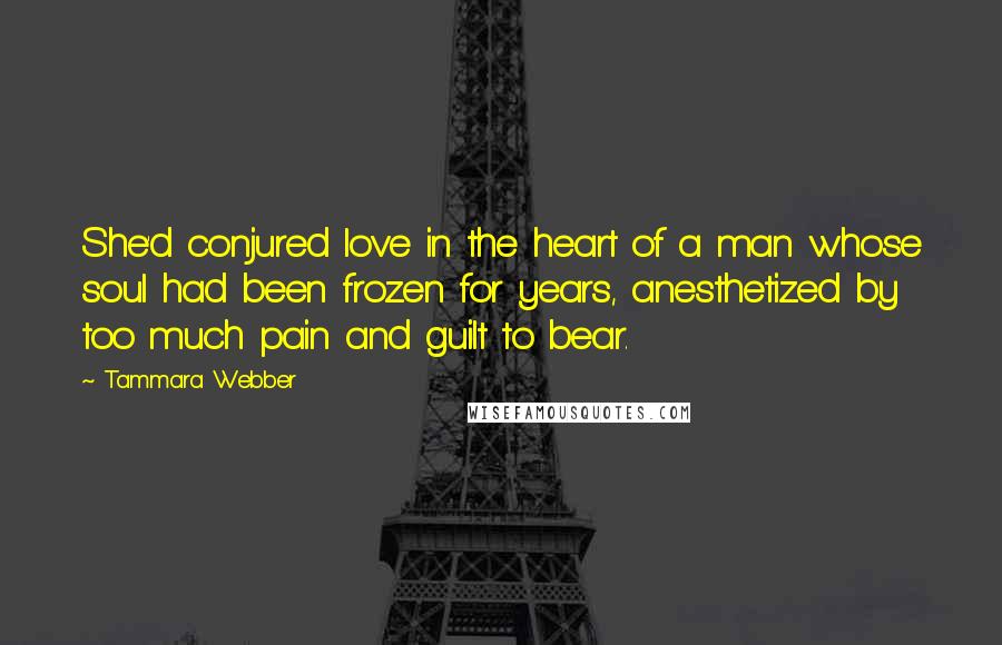 Tammara Webber Quotes: She'd conjured love in the heart of a man whose soul had been frozen for years, anesthetized by too much pain and guilt to bear.