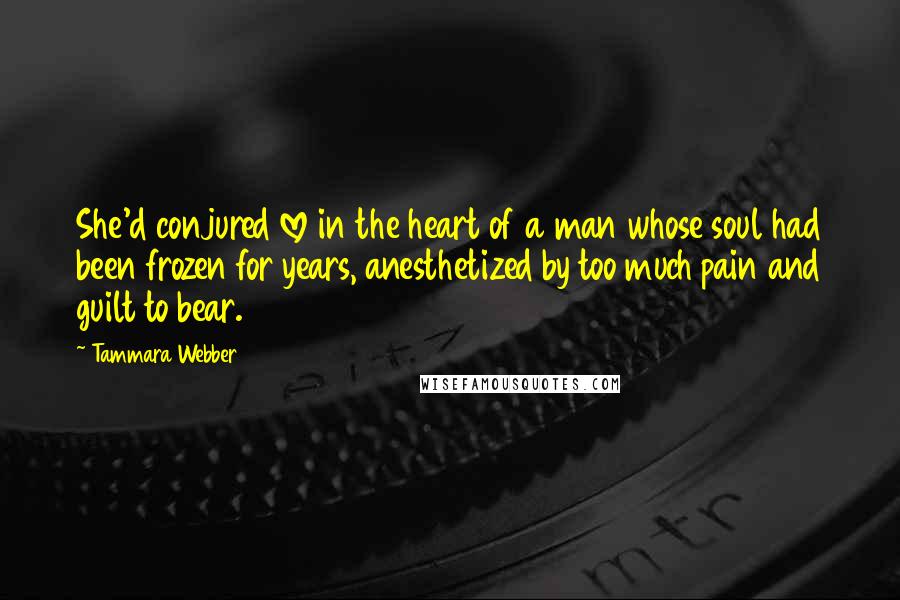 Tammara Webber Quotes: She'd conjured love in the heart of a man whose soul had been frozen for years, anesthetized by too much pain and guilt to bear.