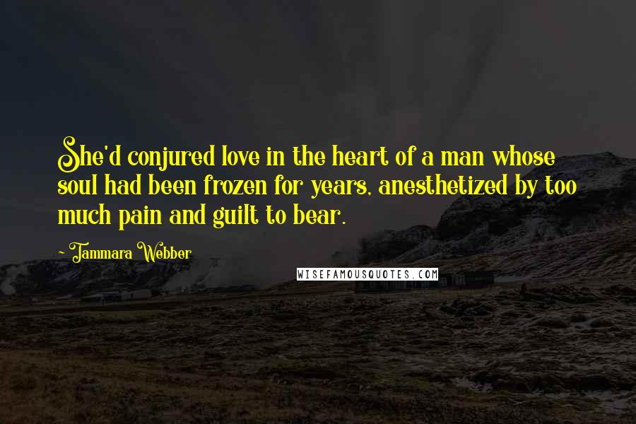 Tammara Webber Quotes: She'd conjured love in the heart of a man whose soul had been frozen for years, anesthetized by too much pain and guilt to bear.