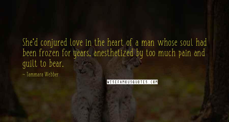 Tammara Webber Quotes: She'd conjured love in the heart of a man whose soul had been frozen for years, anesthetized by too much pain and guilt to bear.