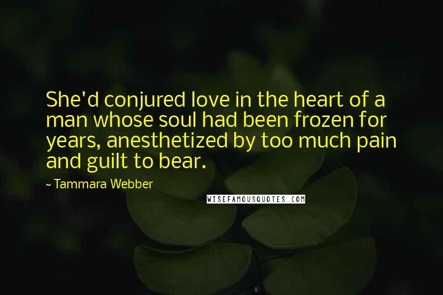 Tammara Webber Quotes: She'd conjured love in the heart of a man whose soul had been frozen for years, anesthetized by too much pain and guilt to bear.