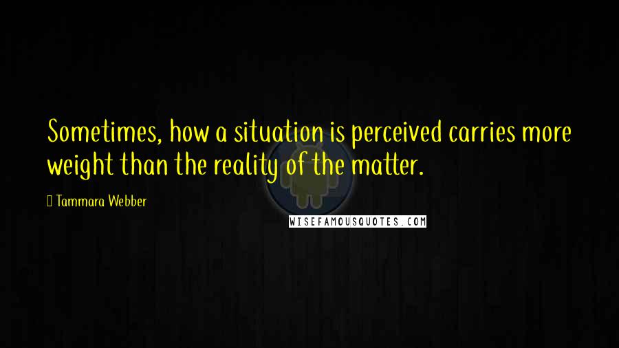 Tammara Webber Quotes: Sometimes, how a situation is perceived carries more weight than the reality of the matter.