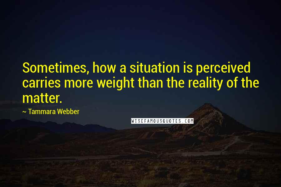 Tammara Webber Quotes: Sometimes, how a situation is perceived carries more weight than the reality of the matter.