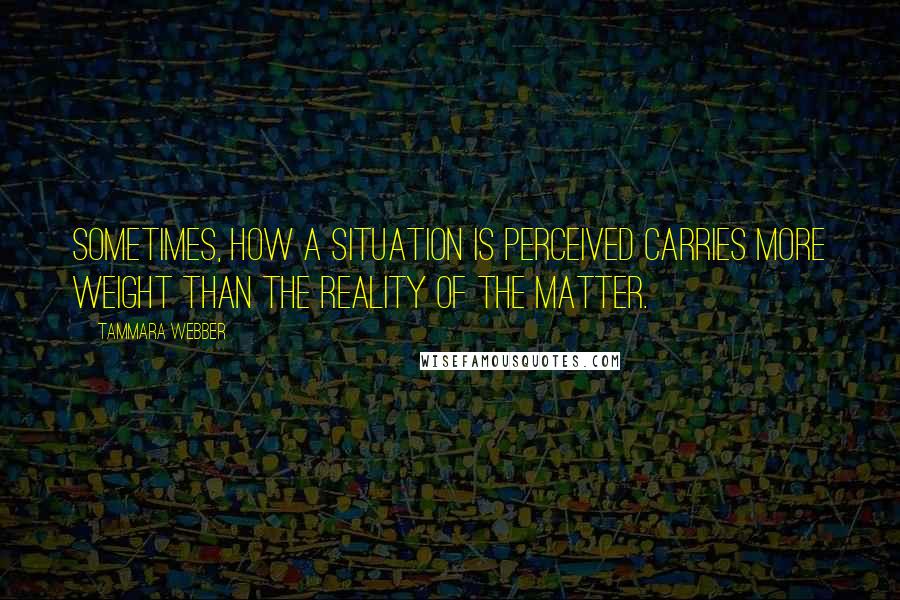 Tammara Webber Quotes: Sometimes, how a situation is perceived carries more weight than the reality of the matter.