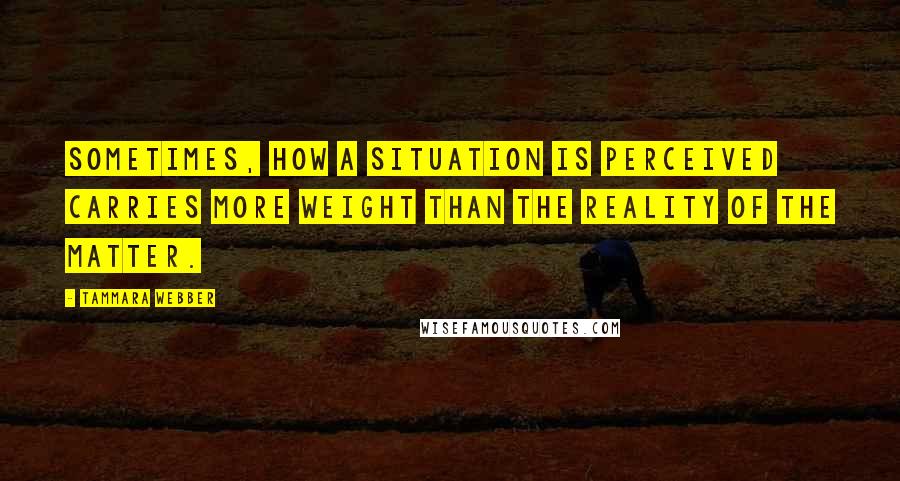 Tammara Webber Quotes: Sometimes, how a situation is perceived carries more weight than the reality of the matter.