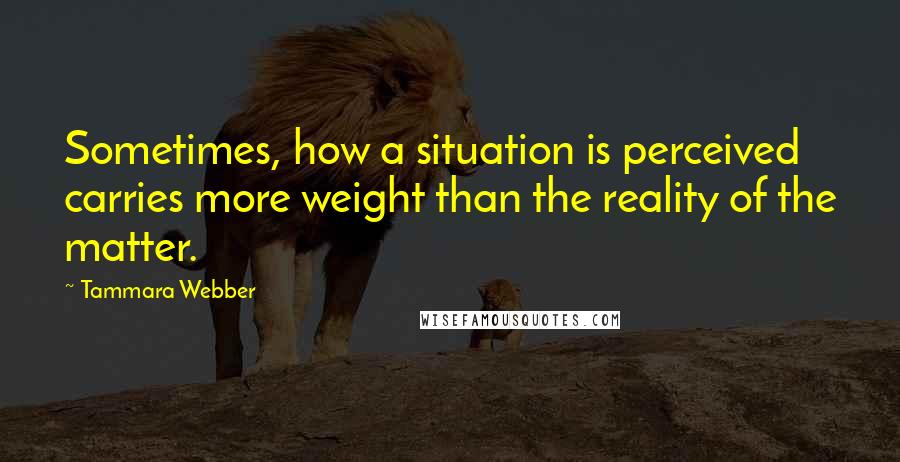 Tammara Webber Quotes: Sometimes, how a situation is perceived carries more weight than the reality of the matter.