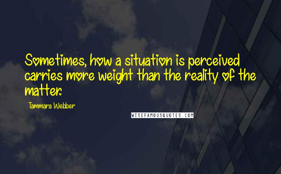 Tammara Webber Quotes: Sometimes, how a situation is perceived carries more weight than the reality of the matter.