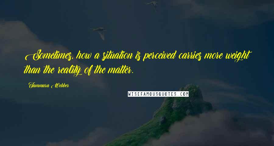 Tammara Webber Quotes: Sometimes, how a situation is perceived carries more weight than the reality of the matter.