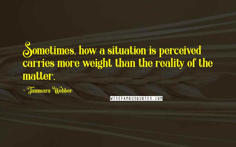 Tammara Webber Quotes: Sometimes, how a situation is perceived carries more weight than the reality of the matter.