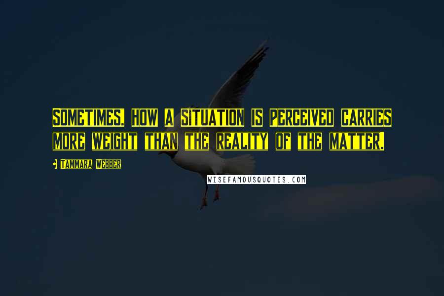 Tammara Webber Quotes: Sometimes, how a situation is perceived carries more weight than the reality of the matter.