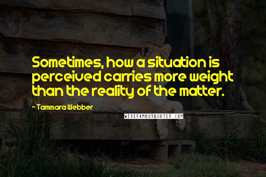 Tammara Webber Quotes: Sometimes, how a situation is perceived carries more weight than the reality of the matter.