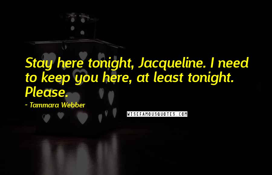 Tammara Webber Quotes: Stay here tonight, Jacqueline. I need to keep you here, at least tonight. Please.