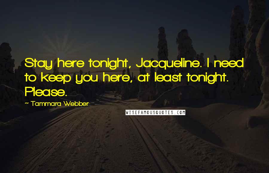 Tammara Webber Quotes: Stay here tonight, Jacqueline. I need to keep you here, at least tonight. Please.