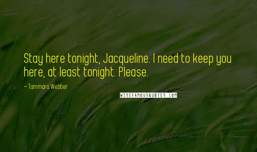 Tammara Webber Quotes: Stay here tonight, Jacqueline. I need to keep you here, at least tonight. Please.