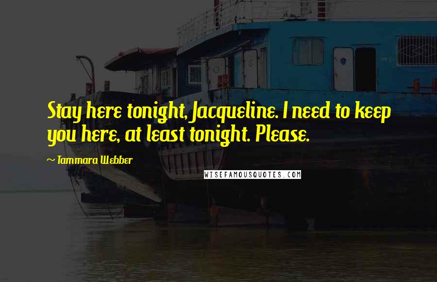 Tammara Webber Quotes: Stay here tonight, Jacqueline. I need to keep you here, at least tonight. Please.