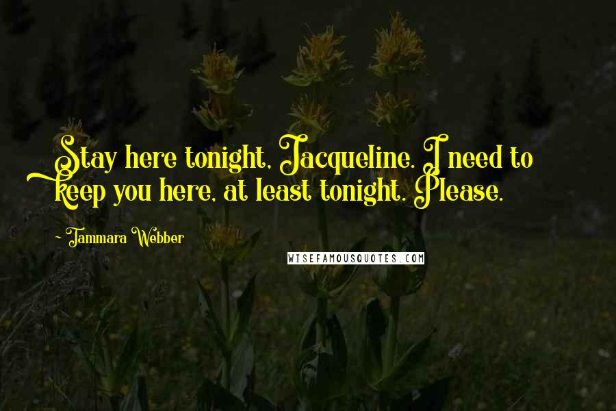 Tammara Webber Quotes: Stay here tonight, Jacqueline. I need to keep you here, at least tonight. Please.