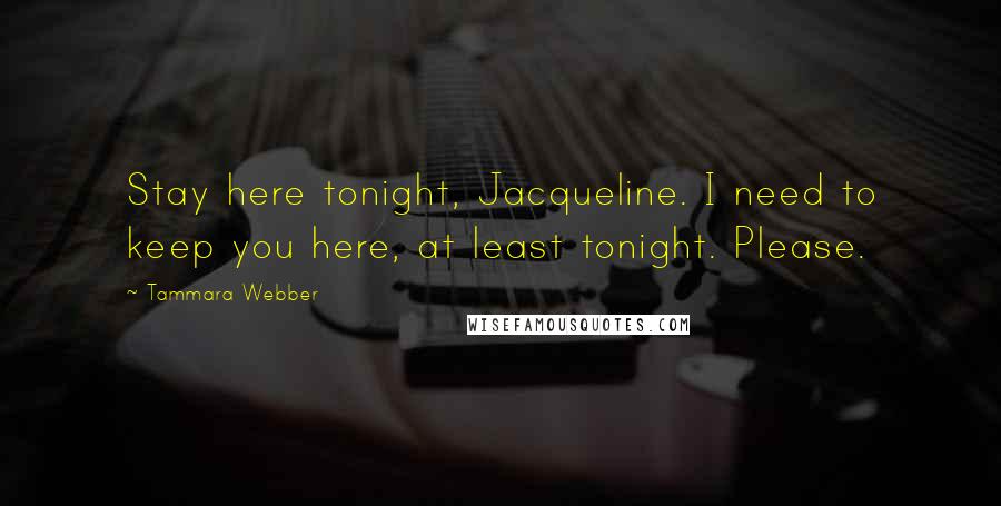 Tammara Webber Quotes: Stay here tonight, Jacqueline. I need to keep you here, at least tonight. Please.