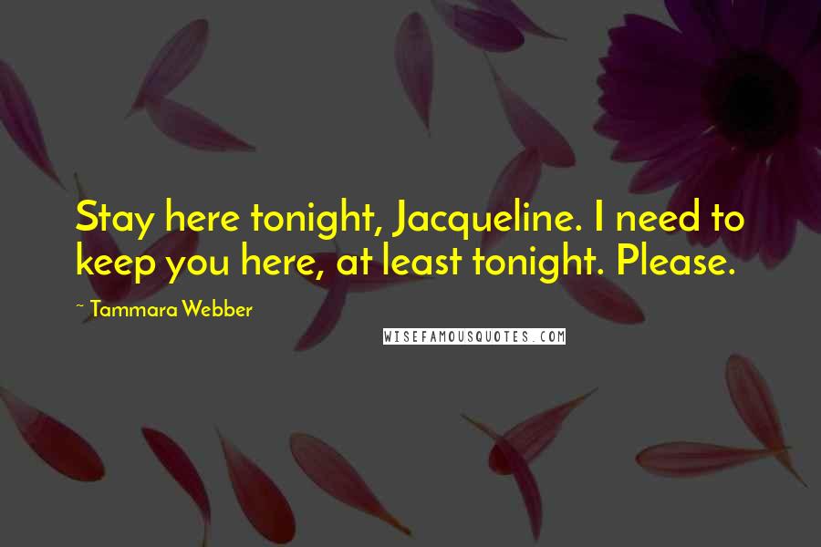 Tammara Webber Quotes: Stay here tonight, Jacqueline. I need to keep you here, at least tonight. Please.