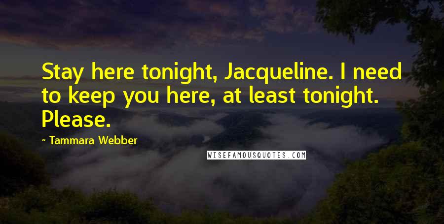 Tammara Webber Quotes: Stay here tonight, Jacqueline. I need to keep you here, at least tonight. Please.