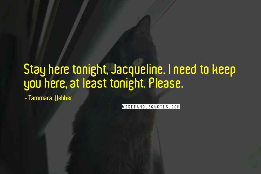 Tammara Webber Quotes: Stay here tonight, Jacqueline. I need to keep you here, at least tonight. Please.