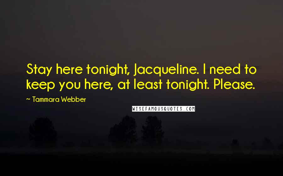 Tammara Webber Quotes: Stay here tonight, Jacqueline. I need to keep you here, at least tonight. Please.