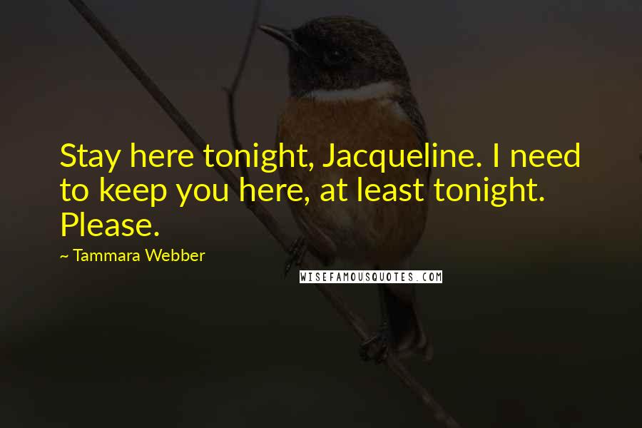 Tammara Webber Quotes: Stay here tonight, Jacqueline. I need to keep you here, at least tonight. Please.