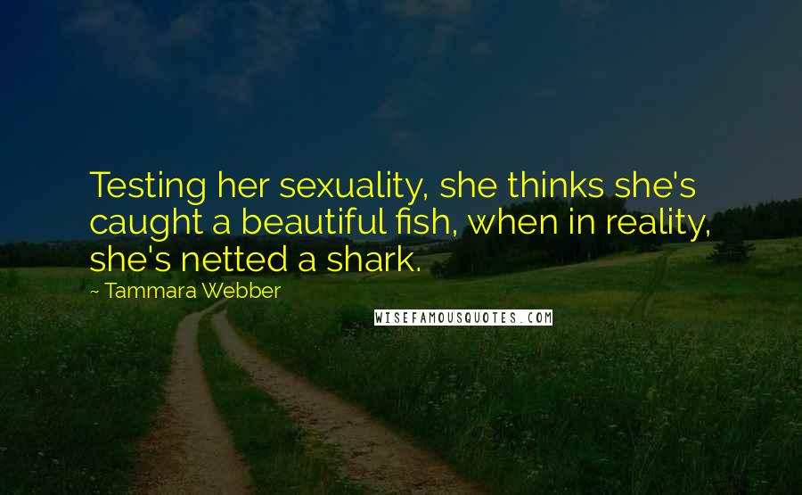 Tammara Webber Quotes: Testing her sexuality, she thinks she's caught a beautiful fish, when in reality, she's netted a shark.