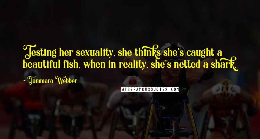 Tammara Webber Quotes: Testing her sexuality, she thinks she's caught a beautiful fish, when in reality, she's netted a shark.