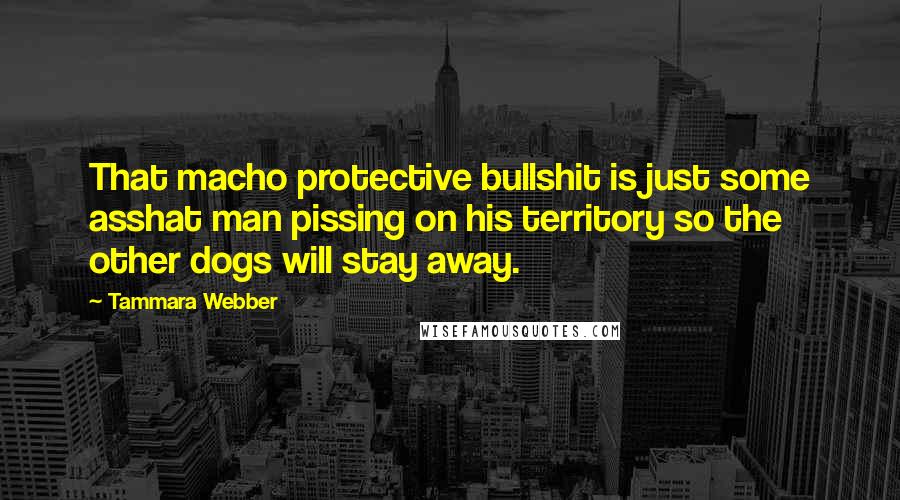 Tammara Webber Quotes: That macho protective bullshit is just some asshat man pissing on his territory so the other dogs will stay away.