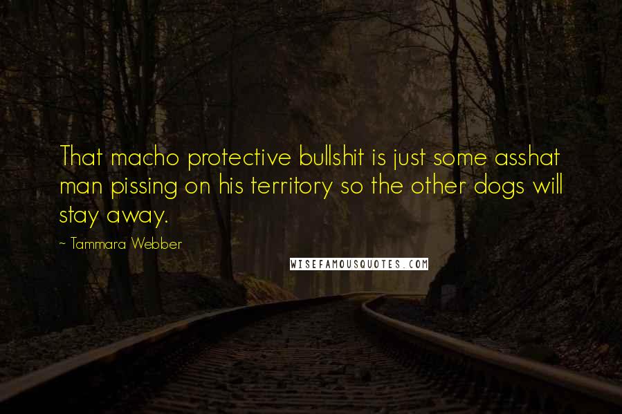 Tammara Webber Quotes: That macho protective bullshit is just some asshat man pissing on his territory so the other dogs will stay away.