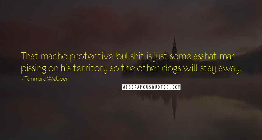 Tammara Webber Quotes: That macho protective bullshit is just some asshat man pissing on his territory so the other dogs will stay away.