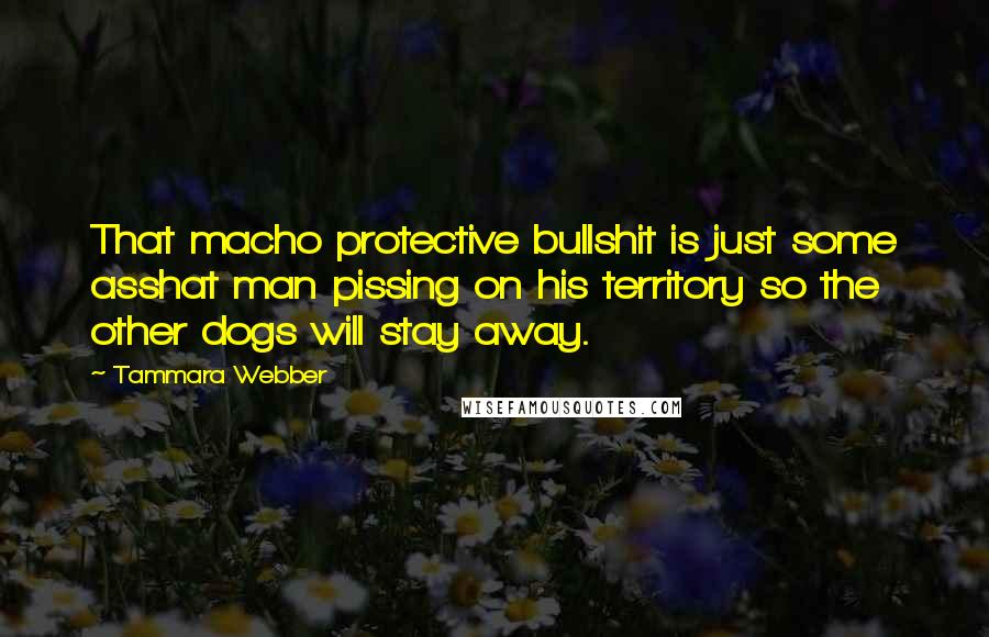 Tammara Webber Quotes: That macho protective bullshit is just some asshat man pissing on his territory so the other dogs will stay away.