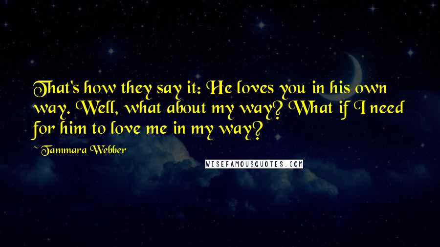 Tammara Webber Quotes: That's how they say it: He loves you in his own way. Well, what about my way? What if I need for him to love me in my way?