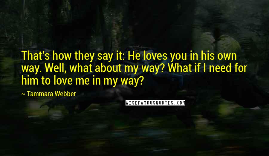 Tammara Webber Quotes: That's how they say it: He loves you in his own way. Well, what about my way? What if I need for him to love me in my way?