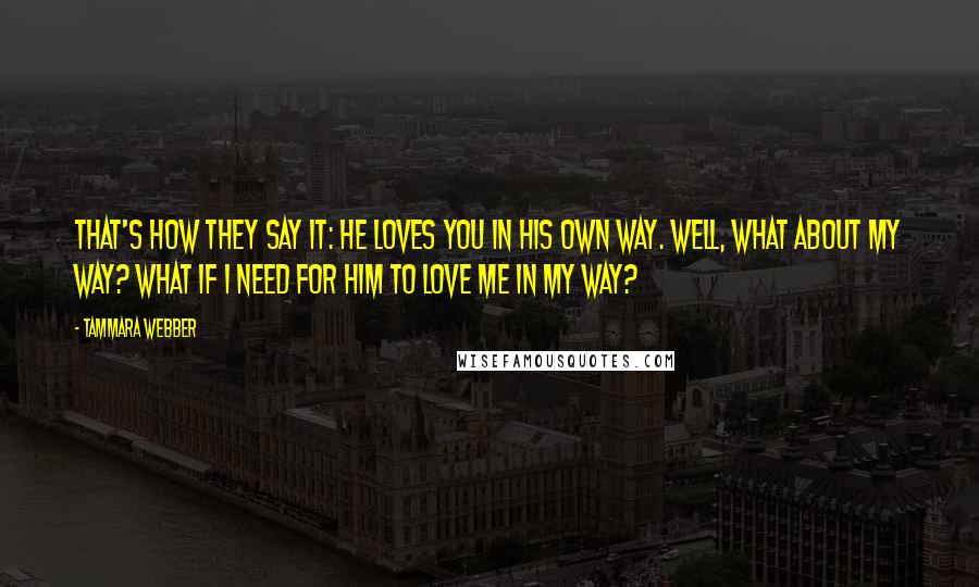 Tammara Webber Quotes: That's how they say it: He loves you in his own way. Well, what about my way? What if I need for him to love me in my way?