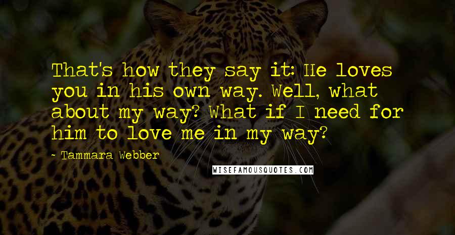 Tammara Webber Quotes: That's how they say it: He loves you in his own way. Well, what about my way? What if I need for him to love me in my way?