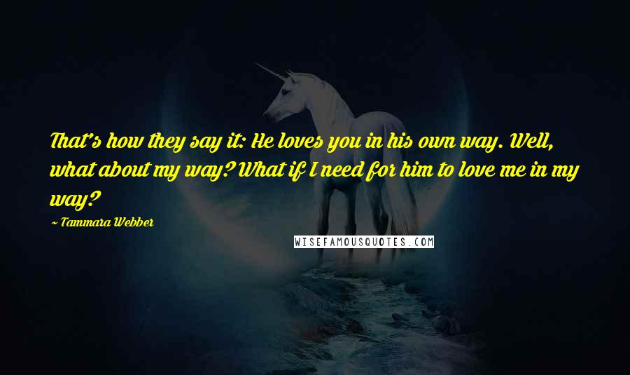 Tammara Webber Quotes: That's how they say it: He loves you in his own way. Well, what about my way? What if I need for him to love me in my way?