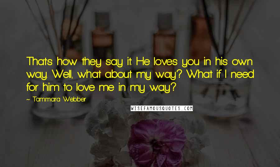 Tammara Webber Quotes: That's how they say it: He loves you in his own way. Well, what about my way? What if I need for him to love me in my way?