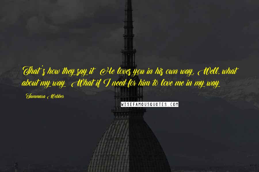 Tammara Webber Quotes: That's how they say it: He loves you in his own way. Well, what about my way? What if I need for him to love me in my way?